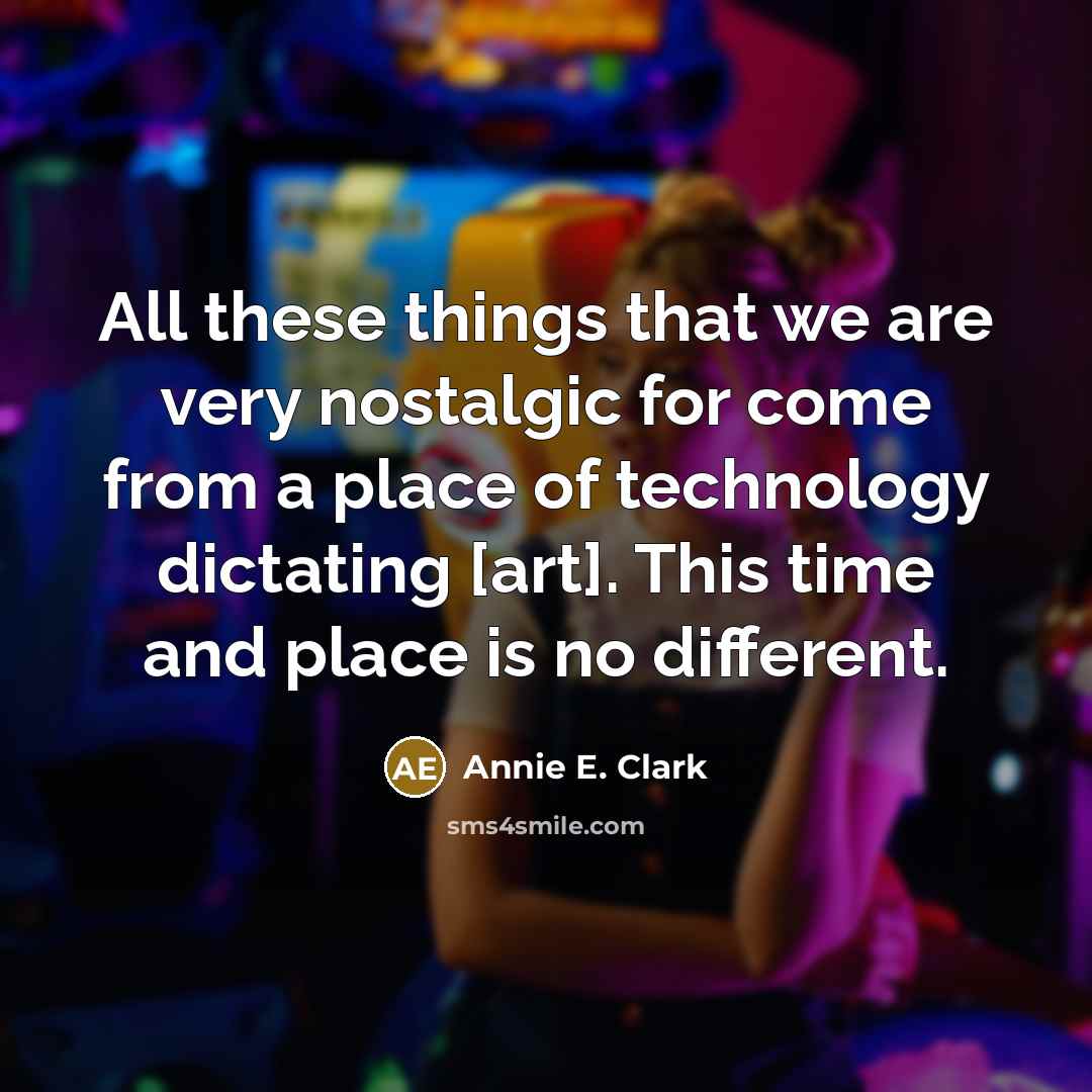 “All these things that we are very nostalgic for come from a place of technology dictating [art]. This time and place is no different.” quote by Annie E. Clark