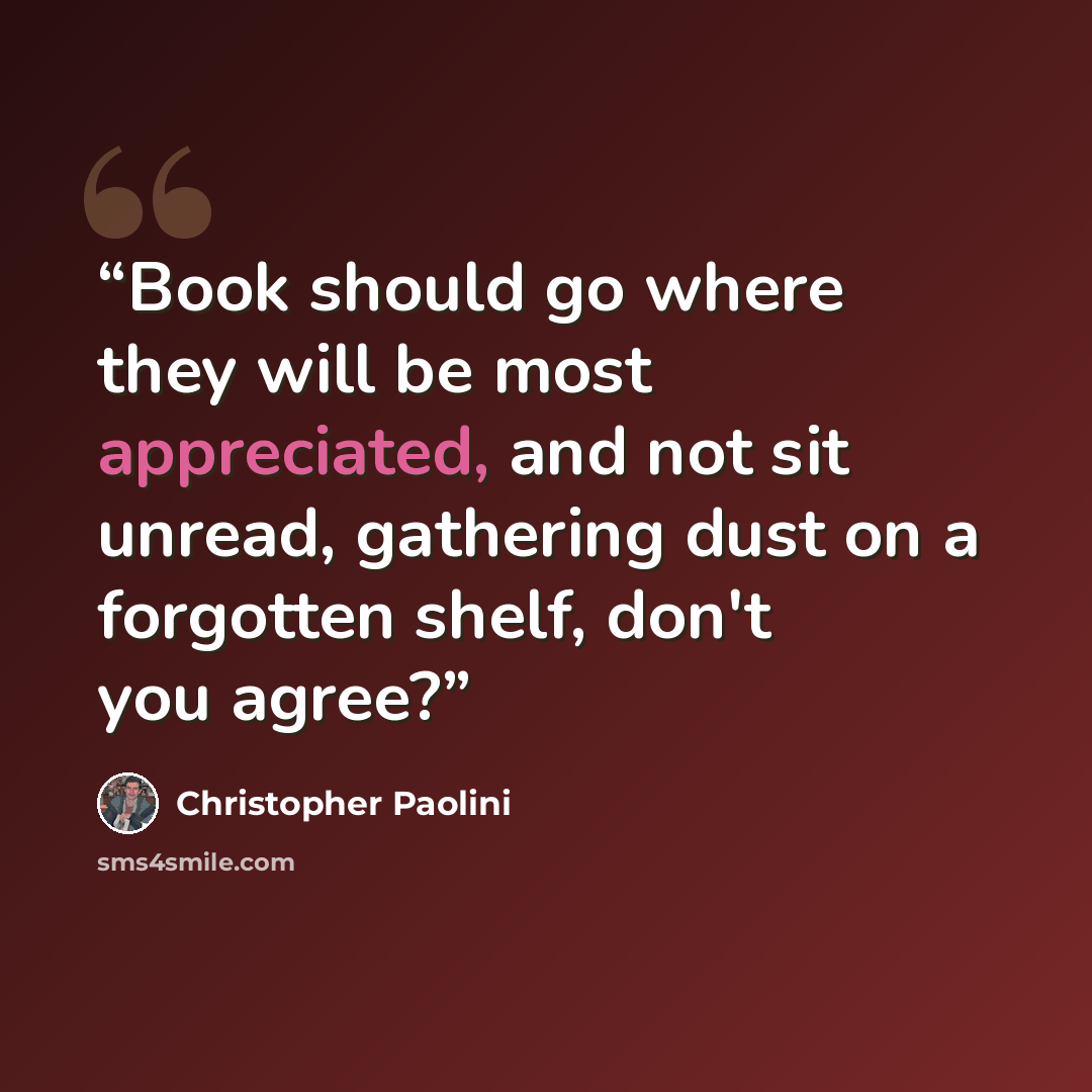 “Book should go where they will be most appreciated, and not sit unread, gathering dust on a forgotten shelf, don't you agree?” quote by Christopher Paolini