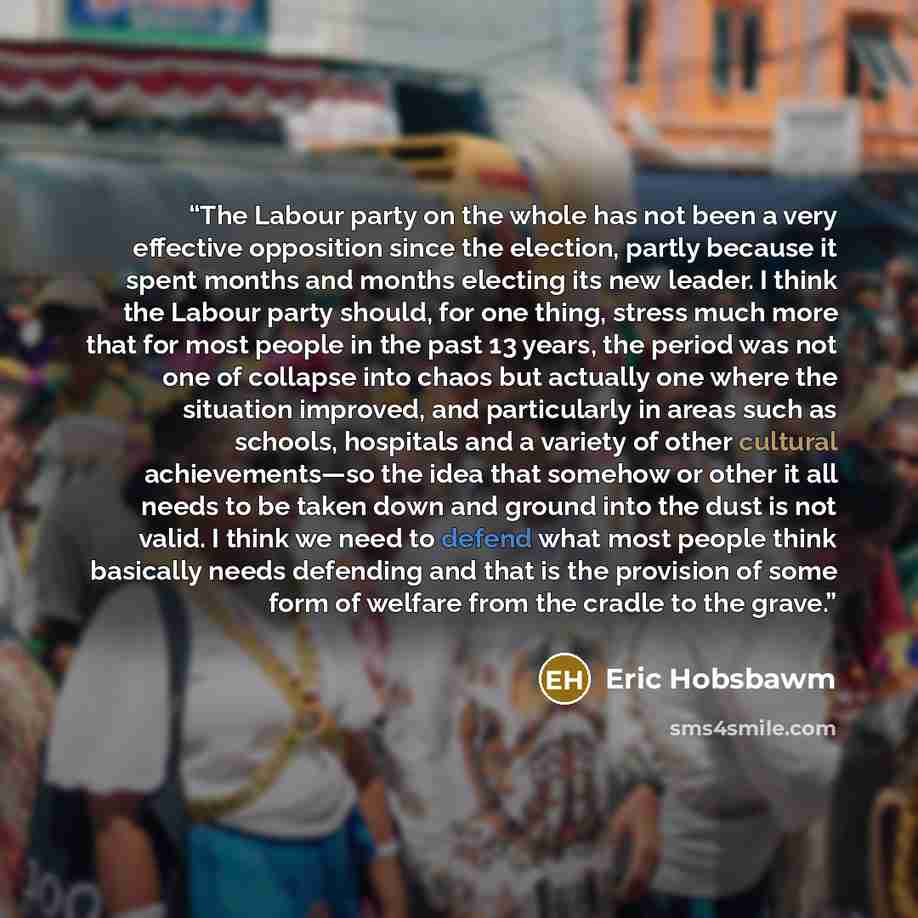 “The Labour party on the whole has not been a very effective opposition since the election, partly because it spent months and months electing its new leader. I think the Labour party should, for one thing, stress much more that for most people in the past 13 years, the period was not one of…” quote by Eric Hobsbawm