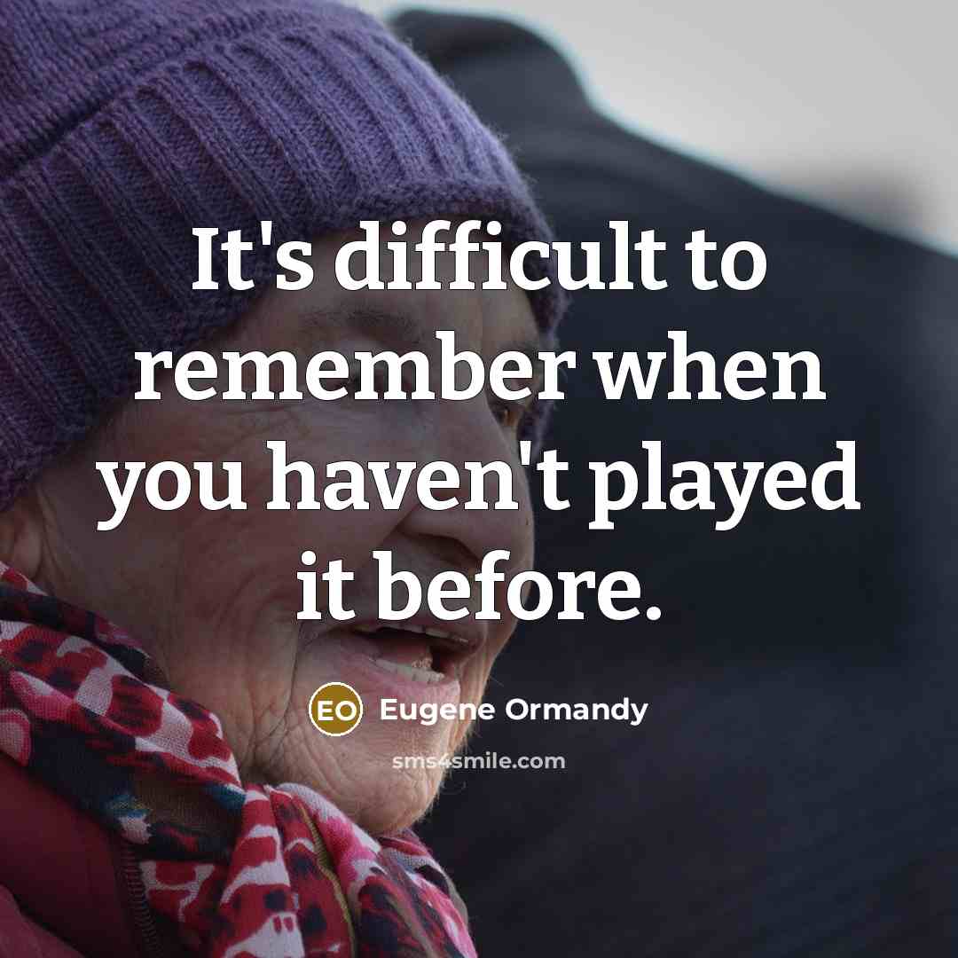 “It's difficult to remember when you haven't played it before.” quote by Eugene Ormandy