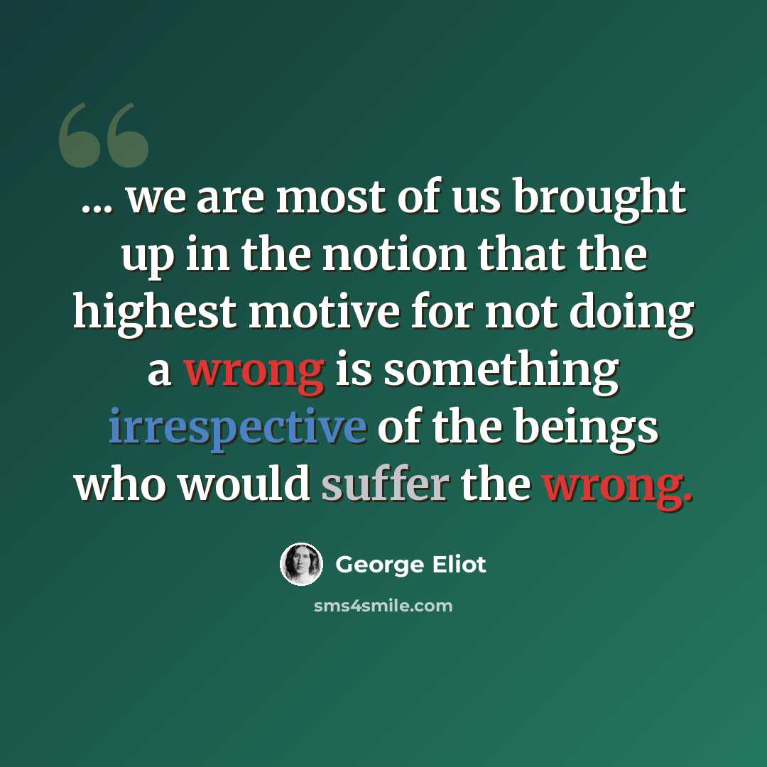 “... we are most of us brought up in the notion that the highest motive for not doing a wrong is something irrespective of the beings who would suffer the wrong.” quote by George Eliot