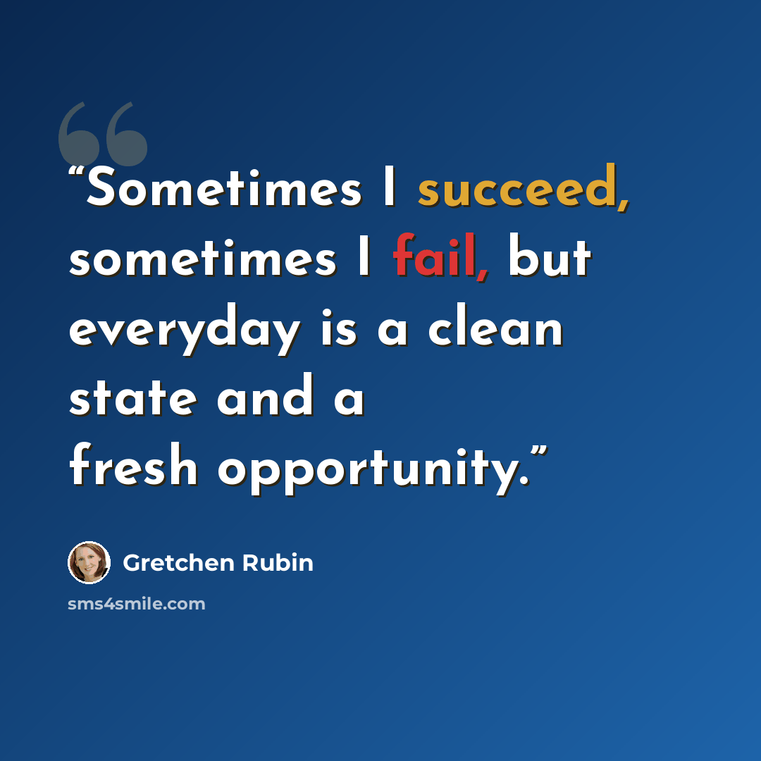 “Sometimes I succeed, sometimes I fail, but everyday is a clean state and a fresh opportunity.” quote by Gretchen Rubin