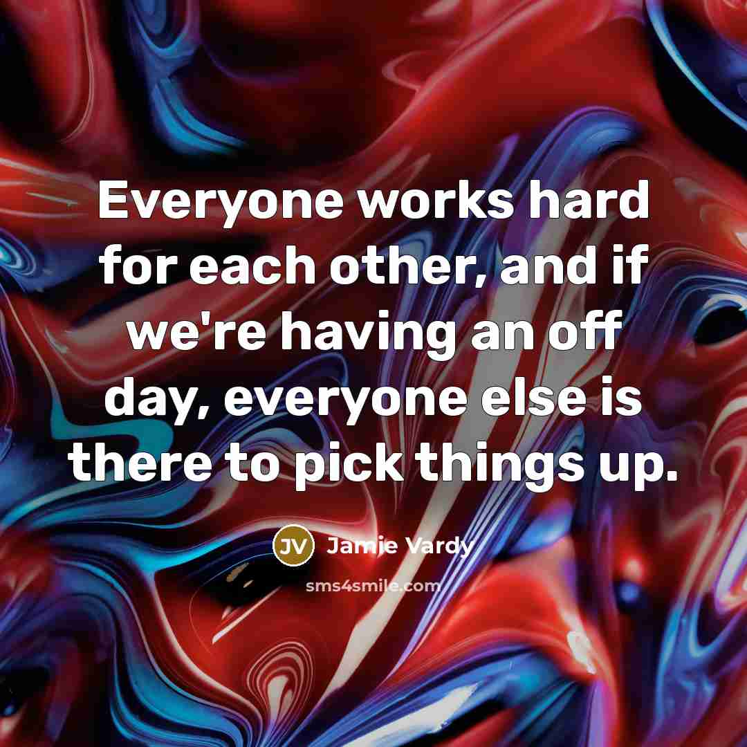 “Everyone works hard for each other, and if we're having an off day, everyone else is there to pick things up.” quote by Jamie Vardy