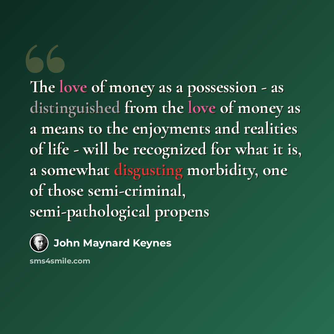 “The love of money as a possession - as distinguished from the love of money as a means to the enjoyments and realities of life - will be recognized for what it is, a somewhat disgusting morbidity, one of those semi-criminal, semi-pathological propens” quote by John Maynard Keynes