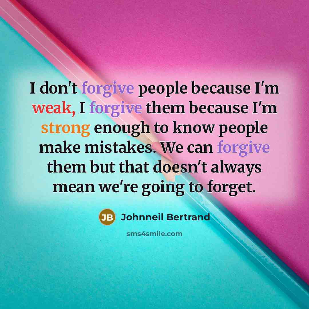 “I don't forgive people because I'm weak, I forgive them because I'm strong enough to know people make mistakes. We can forgive them but that doesn't always mean we're going to forget.” quote by Johnneil Bertrand