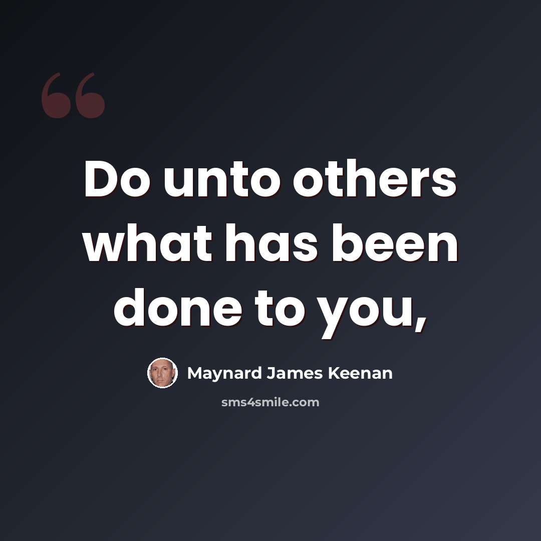 “Do unto others what has been done to you,” quote by Maynard James Keenan