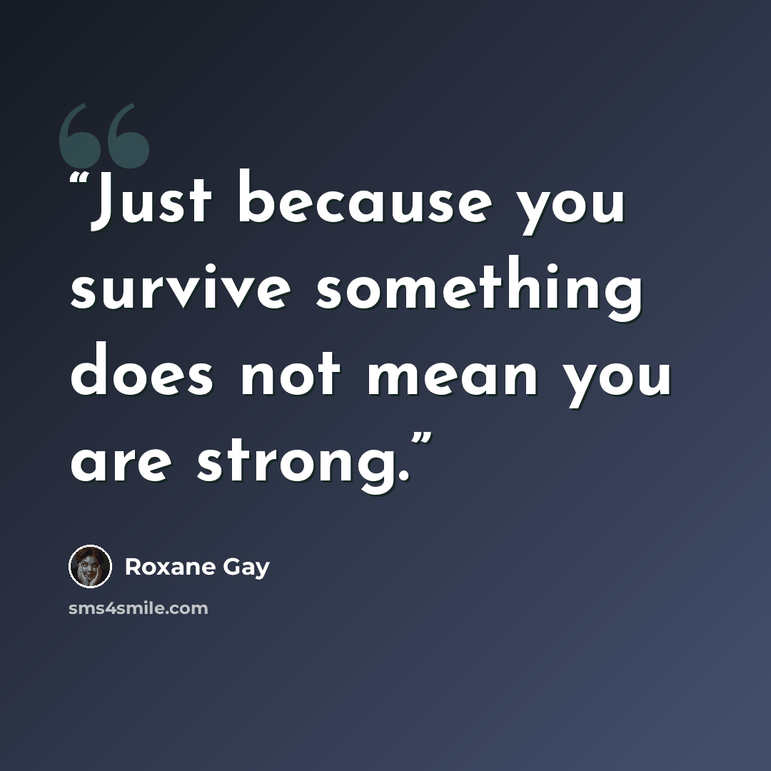 “Just because you survive something does not mean you are strong.” quote by Roxane Gay