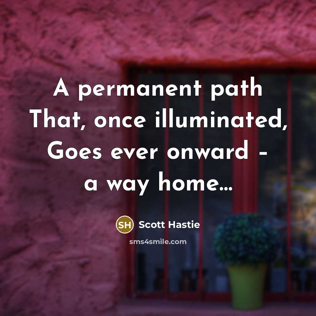 “A permanent path That, once illuminated, Goes ever onward – a way home…” quote by Scott Hastie