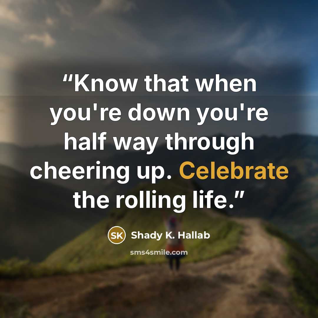 “Know that when you're down you're half way through cheering up. Celebrate the rolling life.” quote by Shady K. Hallab