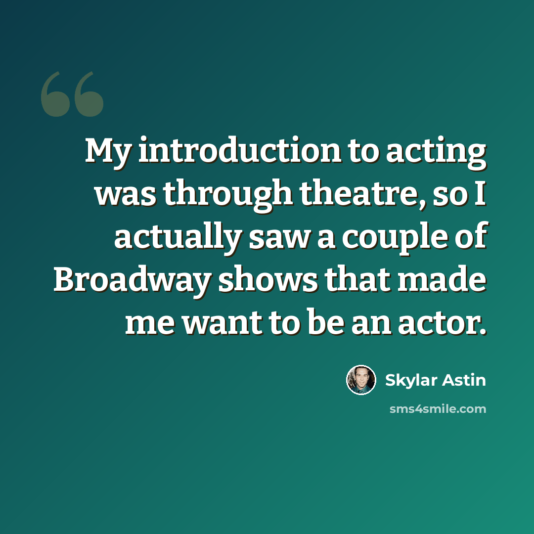 “My introduction to acting was through theatre, so I actually saw a couple of Broadway shows that made me want to be an actor.” quote by Skylar Astin