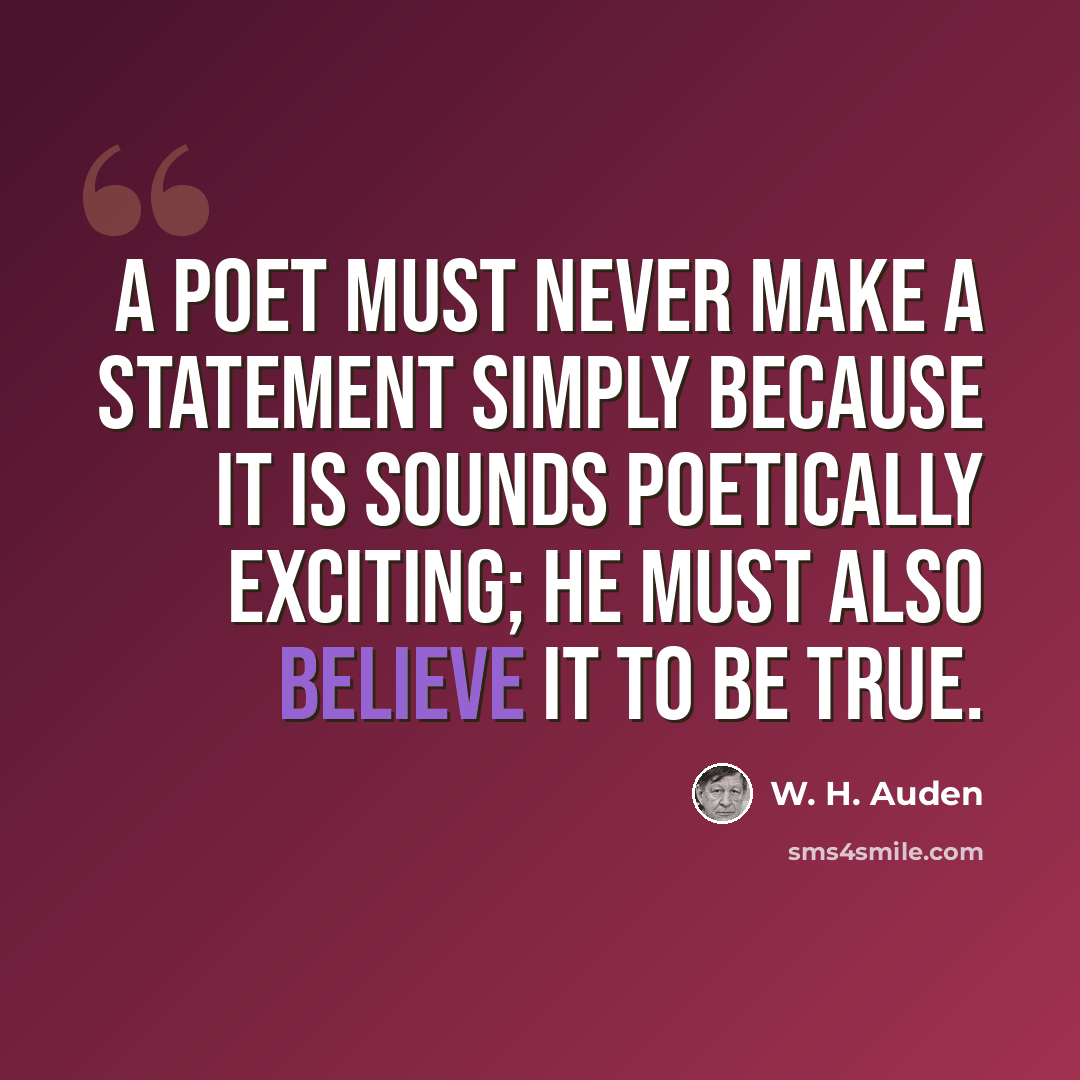 “A poet must never make a statement simply because it is sounds poetically exciting; he must also believe it to be true.” quote by W. H. Auden