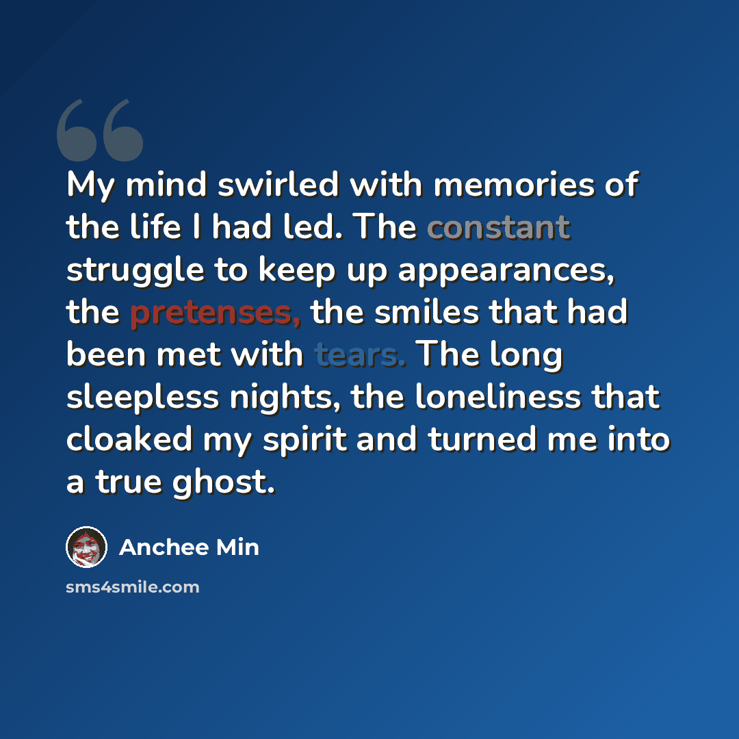 “My mind swirled with memories of the life I had led. The constant struggle to keep up appearances, the pretenses, the smiles that had been met with tears. The long sleepless nights, the loneliness that cloaked my spirit and turned me into a true ghost.” quote by Anchee Min