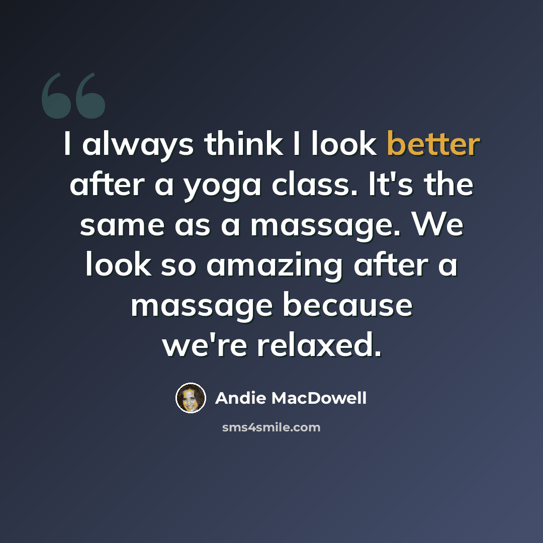 “I always think I look better after a yoga class. It's the same as a massage. We look so amazing after a massage because we're relaxed.” quote by Andie MacDowell