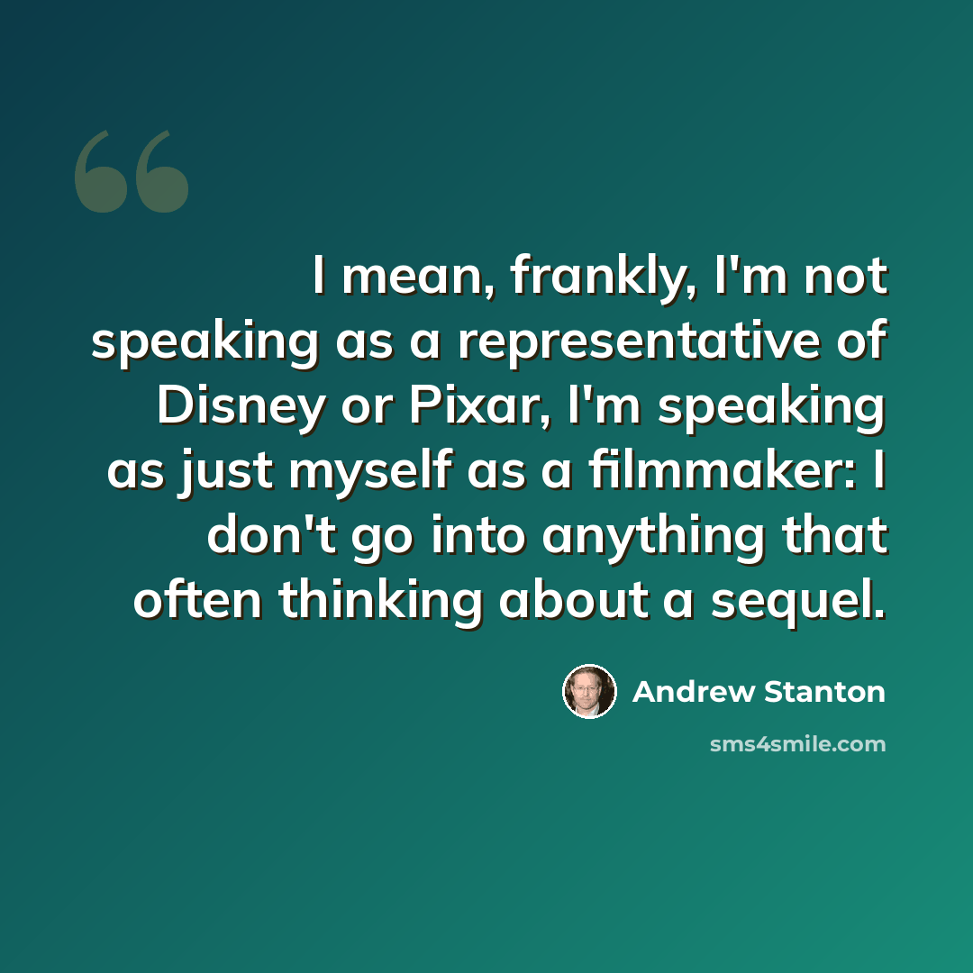 “I mean, frankly, I'm not speaking as a representative of Disney or Pixar, I'm speaking as just myself as a filmmaker: I don't go into anything that often thinking about a sequel.” quote by Andrew Stanton
