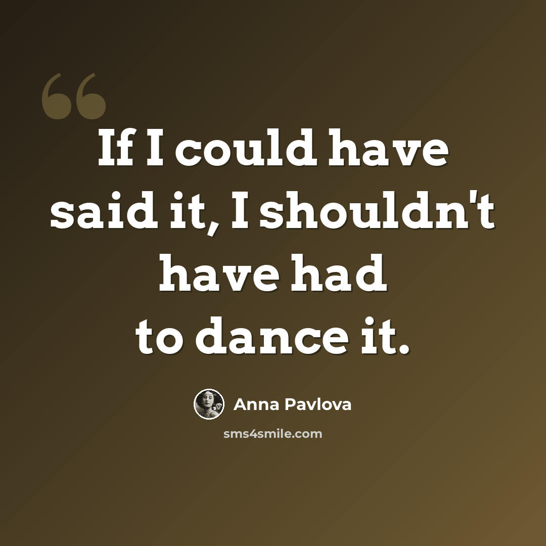 “If I could have said it, I shouldn't have had to dance it.” quote by Anna Pavlova
