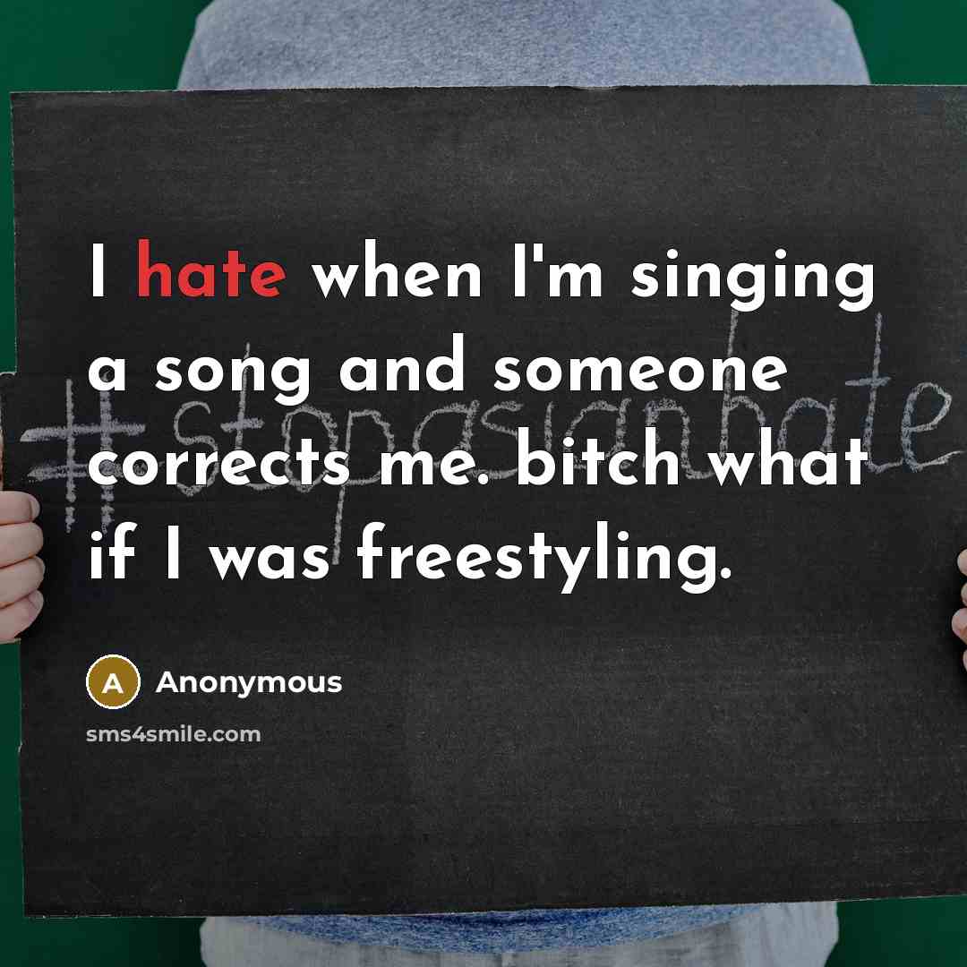 “I hate when I'm singing a song and someone corrects me. bitch what if I was freestyling.” quote by Anonymous