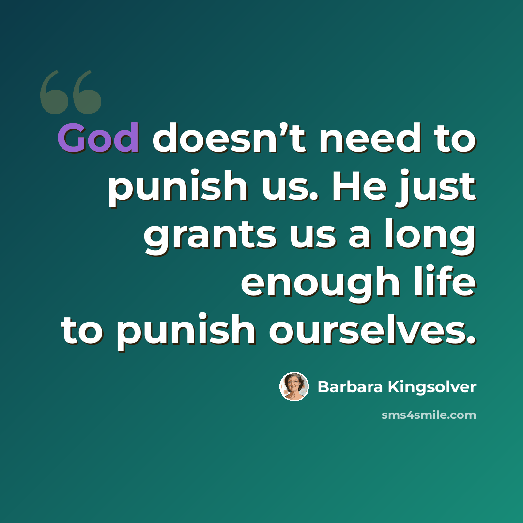 “God doesn’t need to punish us. He just grants us a long enough life to punish ourselves.” quote by Barbara Kingsolver
