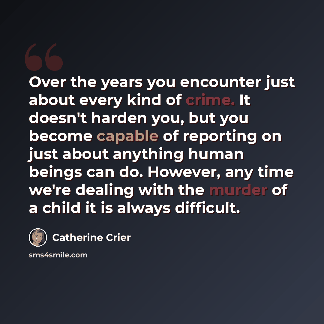 “Over the years you encounter just about every kind of crime. It doesn't harden you, but you become capable of reporting on just about anything human beings can do. However, any time we're dealing with the murder of a child it is always difficult.” quote by Catherine Crier