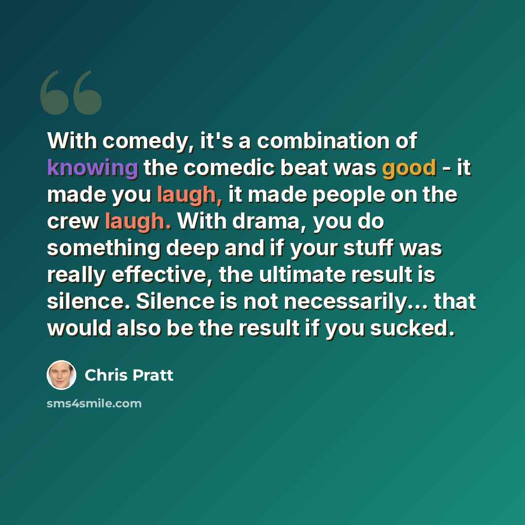 “With comedy, it's a combination of knowing the comedic beat was good - it made you laugh, it made people on the crew laugh. With drama, you do something deep and if your stuff was really effective, the ultimate result is silence. Silence is not necessarily... that would also be the result if you…” quote by Chris Pratt
