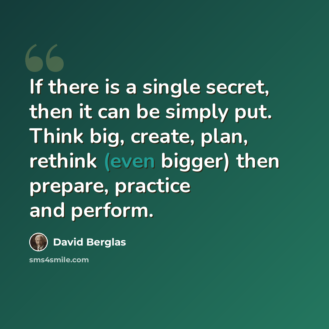 “If there is a single secret, then it can be simply put. Think big, create, plan, rethink (even bigger) then prepare, practice and perform.” quote by David Berglas