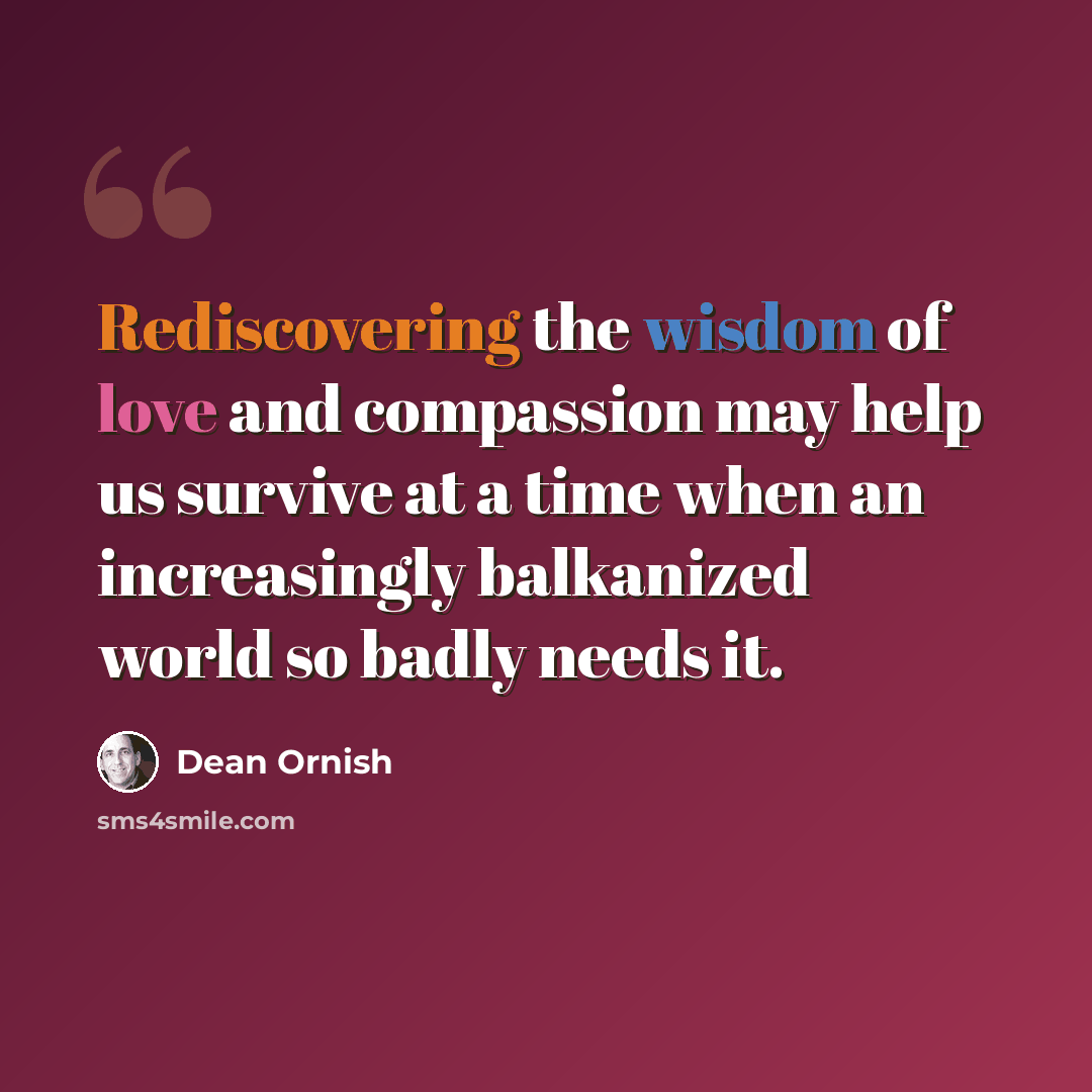 “Rediscovering the wisdom of love and compassion may help us survive at a time when an increasingly balkanized world so badly needs it.” quote by Dean Ornish