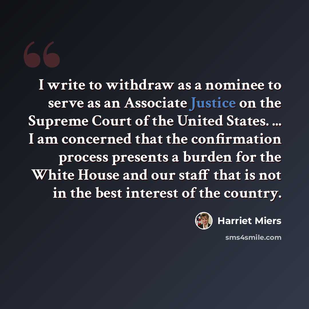 “I write to withdraw as a nominee to serve as an Associate Justice on the Supreme Court of the United States. ... I am concerned that the confirmation process presents a burden for the White House and our staff that is not in the best interest of the country.” quote by Harriet Miers