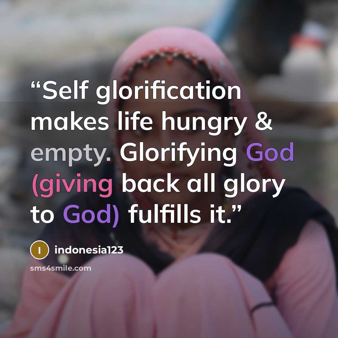 “Self glorification makes life hungry & empty. Glorifying God (giving back all glory to God) fulfills it.” quote by indonesia123