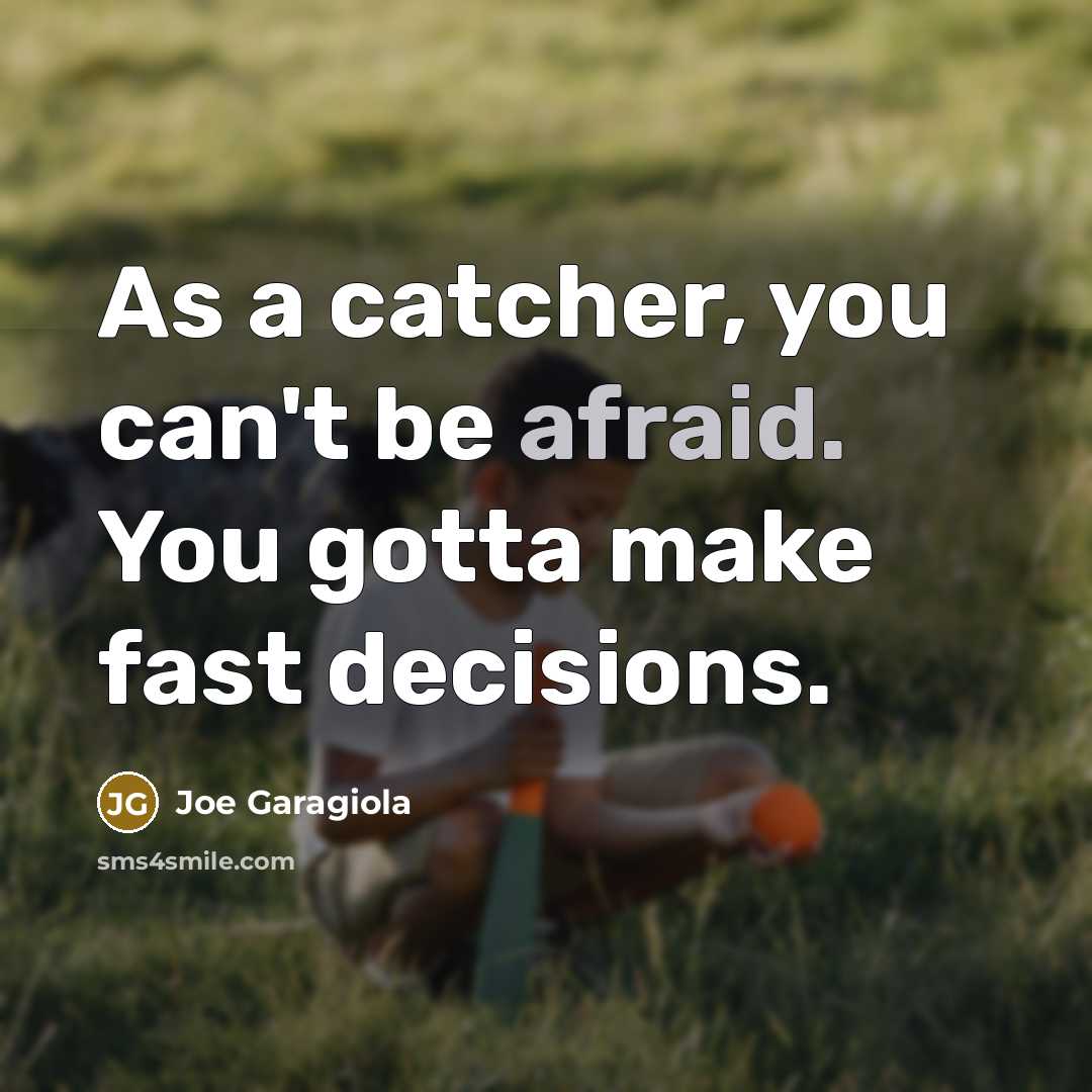 “As a catcher, you can't be afraid. You gotta make fast decisions.” quote by Joe Garagiola
