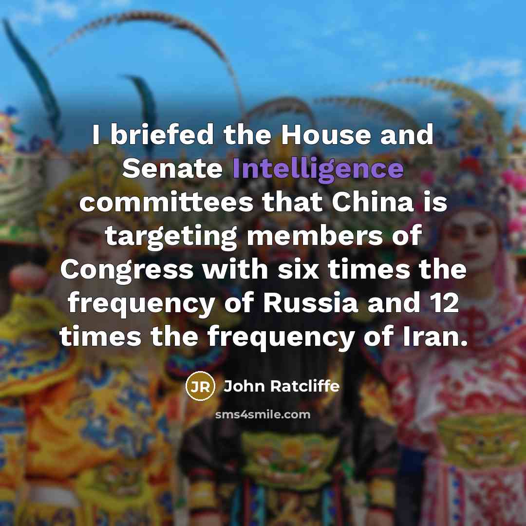 “I briefed the House and Senate Intelligence committees that China is targeting members of Congress with six times the frequency of Russia and 12 times the frequency of Iran.” quote by John Ratcliffe