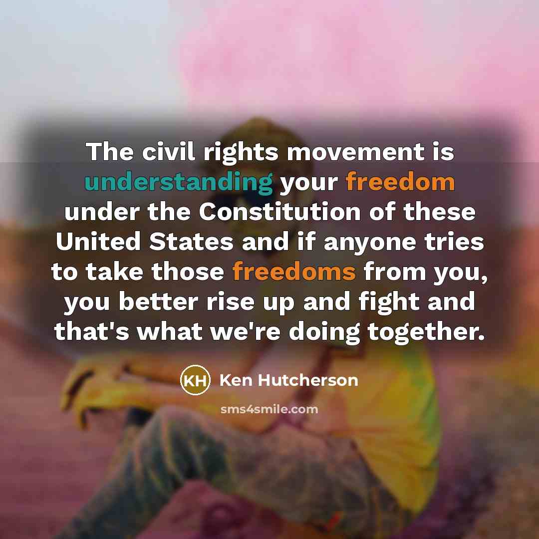 “The civil rights movement is understanding your freedom under the Constitution of these United States and if anyone tries to take those freedoms from you, you better rise up and fight and that's what we're doing together.” quote by Ken Hutcherson