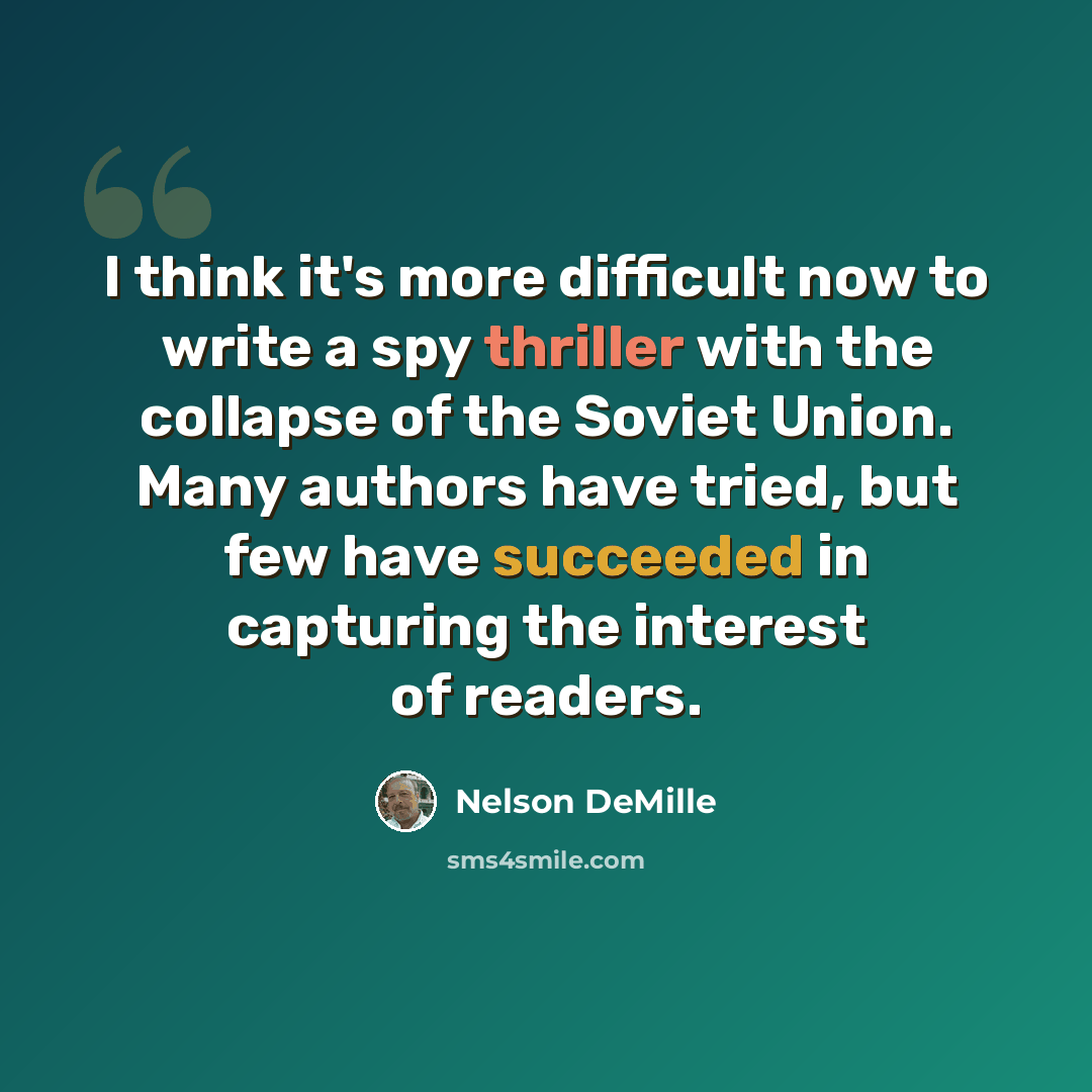 “I think it's more difficult now to write a spy thriller with the collapse of the Soviet Union. Many authors have tried, but few have succeeded in capturing the interest of readers.” quote by Nelson DeMille