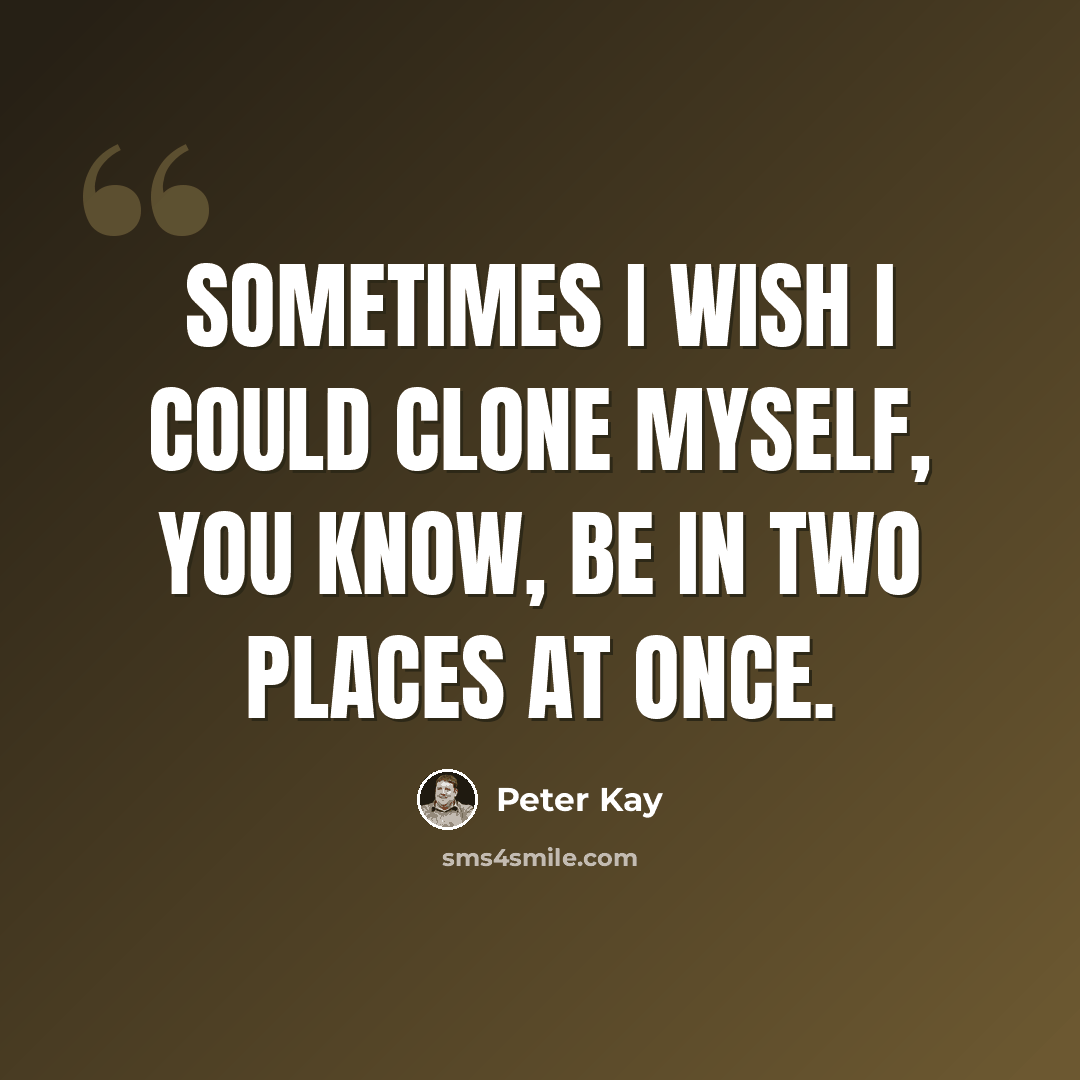 “Sometimes I wish I could clone myself, you know, be in two places at once.” quote by Peter Kay