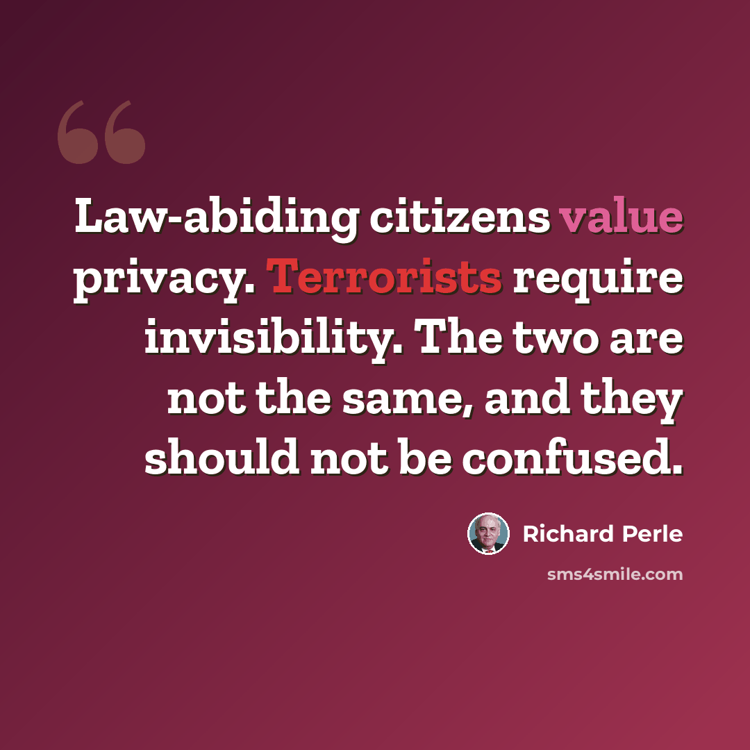 “Law-abiding citizens value privacy. Terrorists require invisibility. The two are not the same, and they should not be confused.” quote by Richard Perle