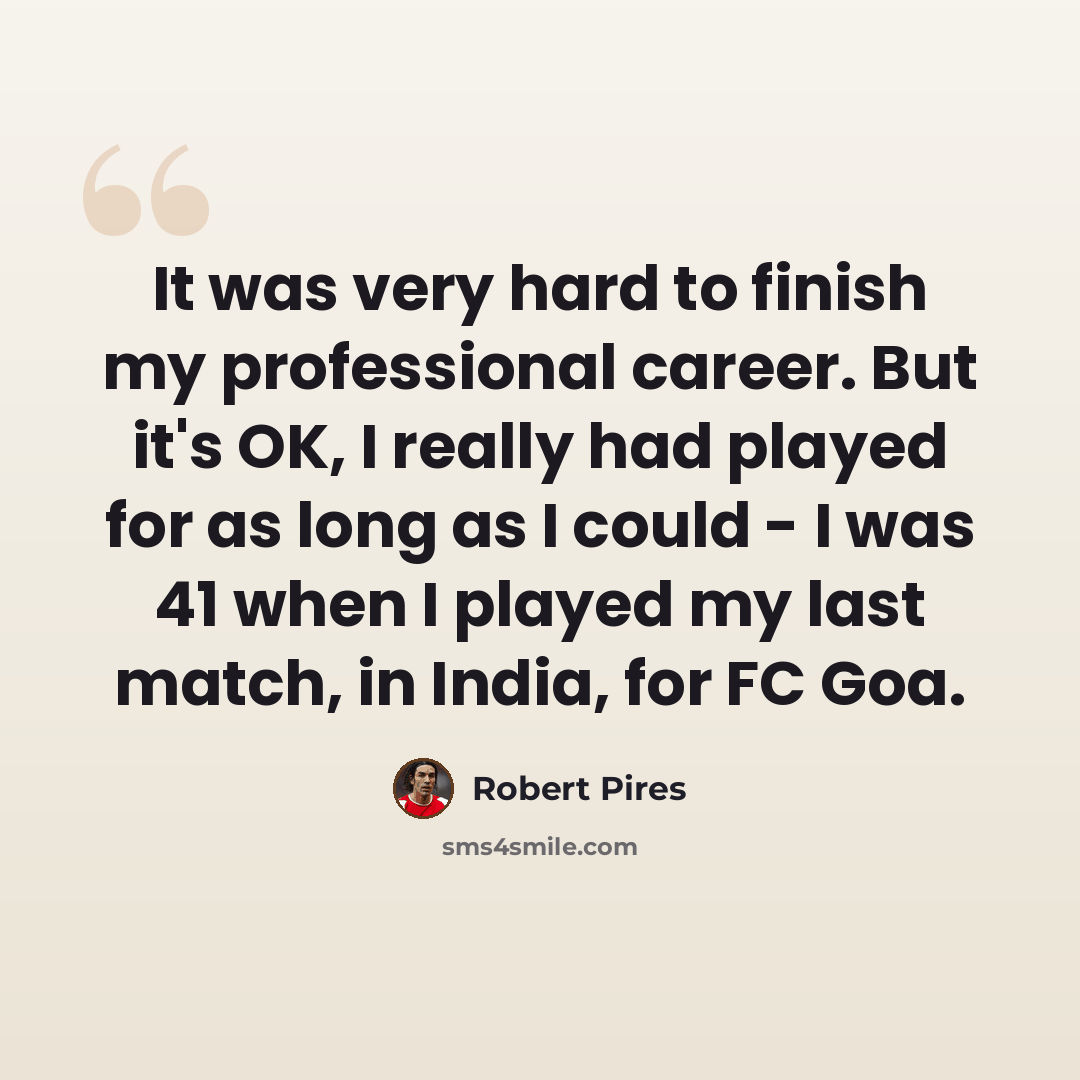 “It was very hard to finish my professional career. But it's OK, I really had played for as long as I could - I was 41 when I played my last match, in India, for FC Goa.” quote by Robert Pires