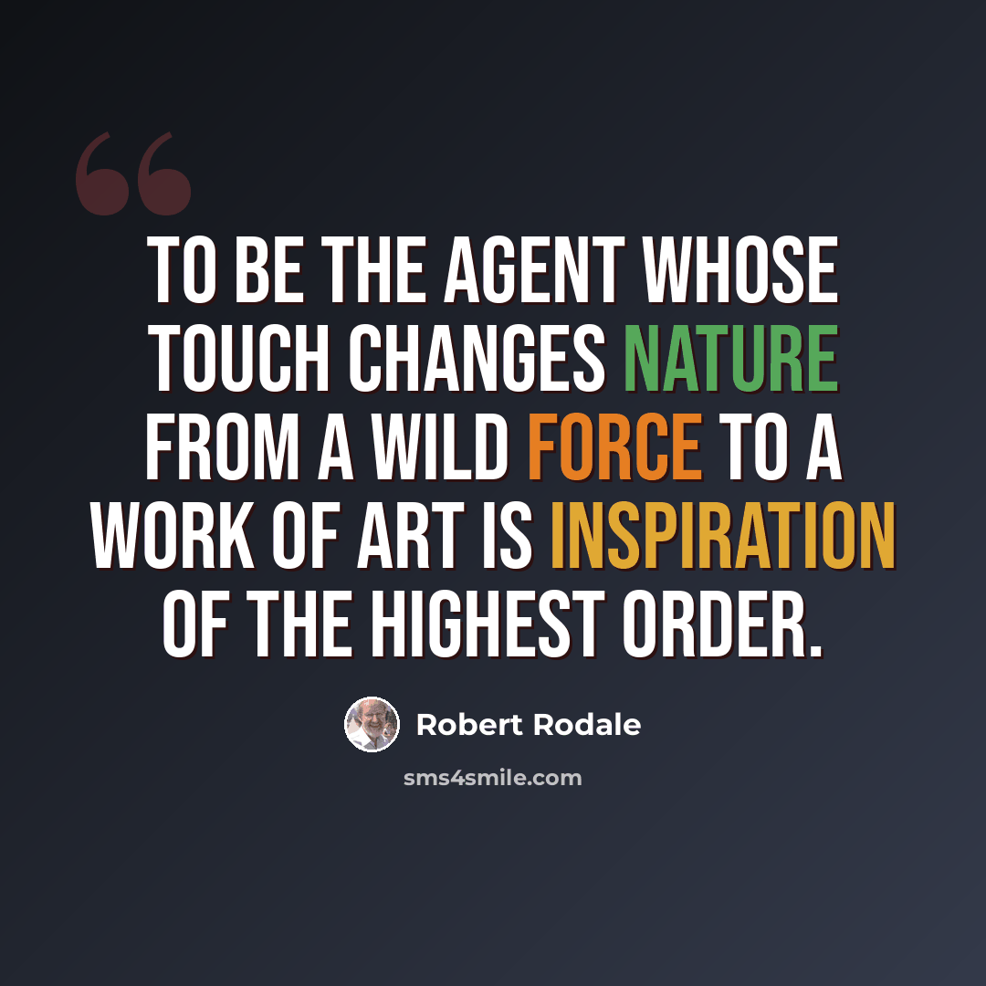 “To be the agent whose touch changes nature from a wild force to a work of art is inspiration of the highest order.” quote by Robert Rodale