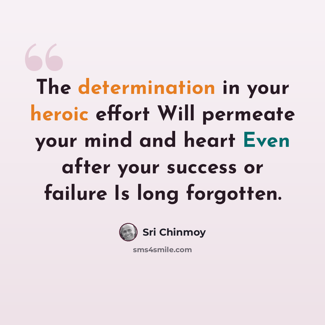 “The determination in your heroic effort Will permeate your mind and heart Even after your success or failure Is long forgotten.” quote by Sri Chinmoy