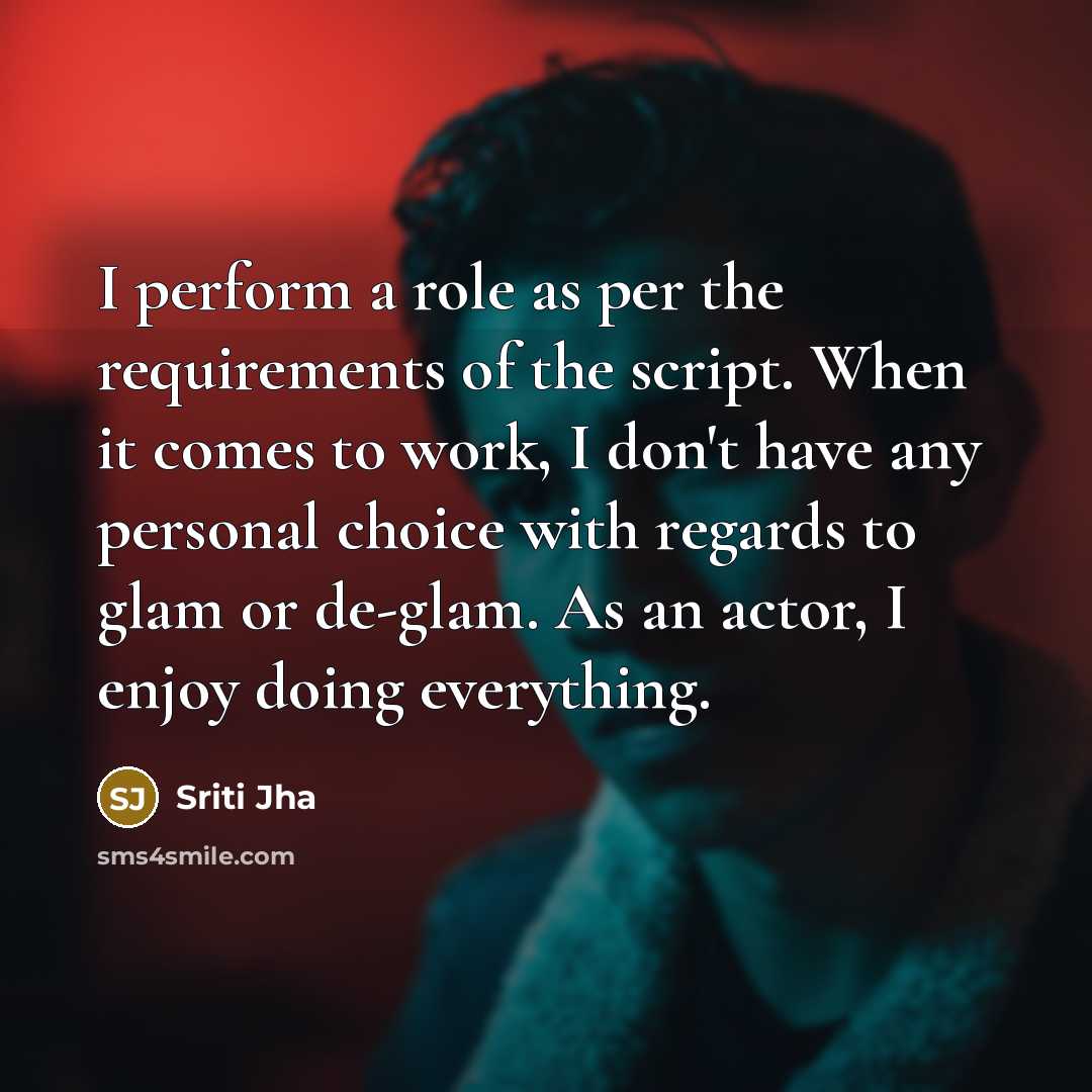 “I perform a role as per the requirements of the script. When it comes to work, I don't have any personal choice with regards to glam or de-glam. As an actor, I enjoy doing everything.” quote by Sriti Jha