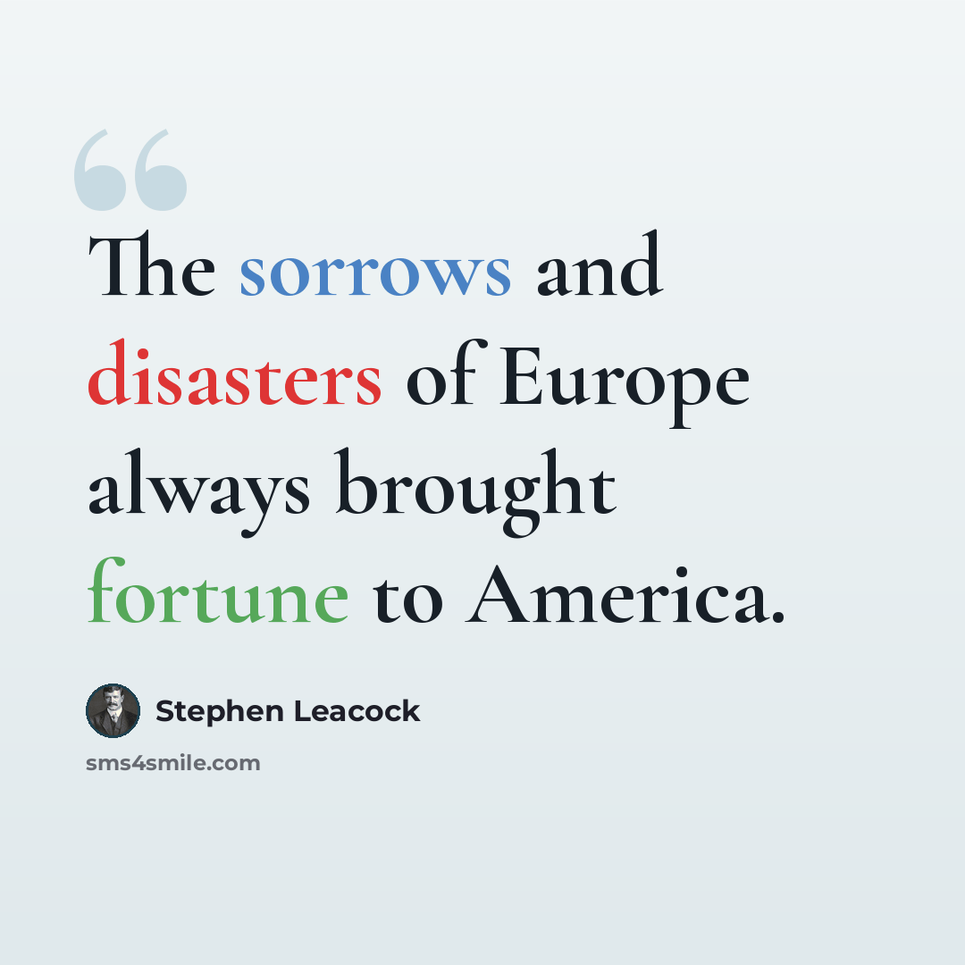 “The sorrows and disasters of Europe always brought fortune to America.” quote by Stephen Leacock