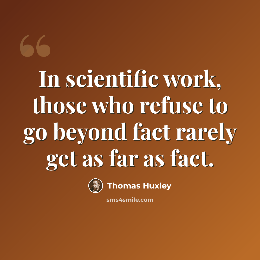 “In scientific work, those who refuse to go beyond fact rarely get as far as fact.” quote by Thomas Huxley