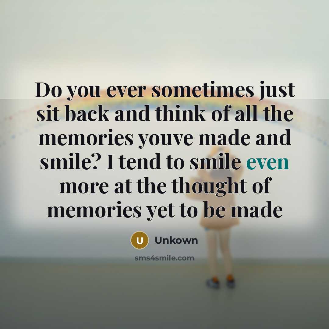“Do you ever sometimes just sit back and think of all the memories youve made and smile? I tend to smile even more at the thought of memories yet to be made” quote by Unkown