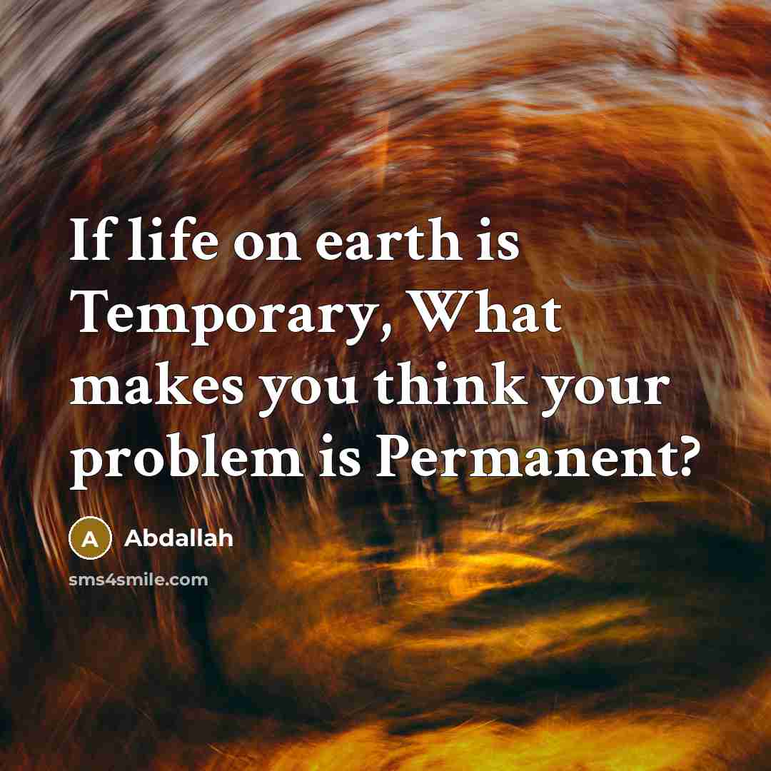 “If life on earth is Temporary, What makes you think your problem is Permanent?” quote by Abdallah