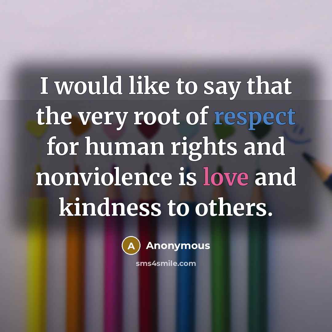 “I would like to say that the very root of respect for human rights and nonviolence is love and kindness to others.” quote by Anonymous