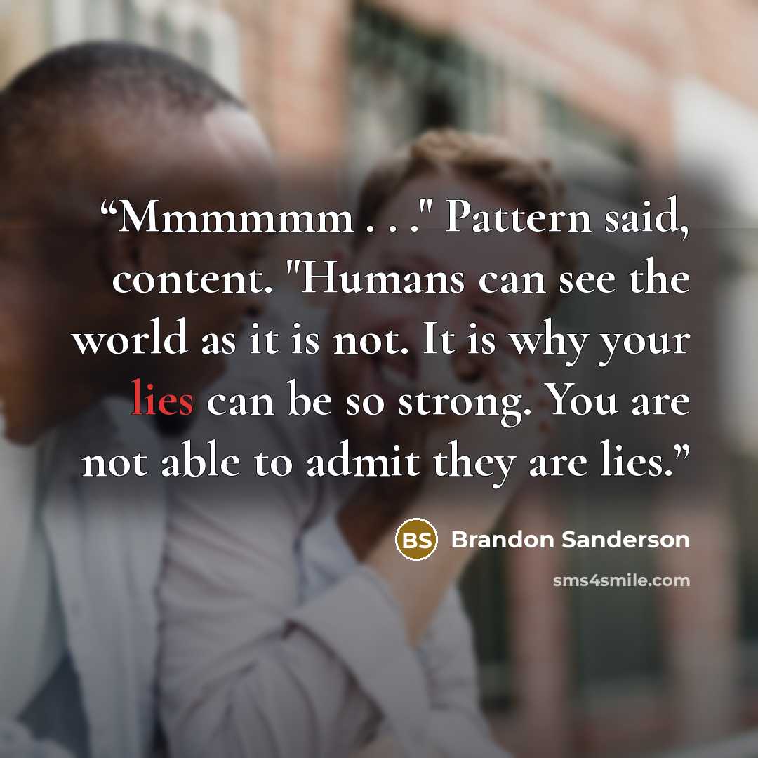 “Mmmmmm . . ." Pattern said, content. "Humans can see the world as it is not. It is why your lies can be so strong. You are not able to admit they are lies.” quote by Brandon Sanderson