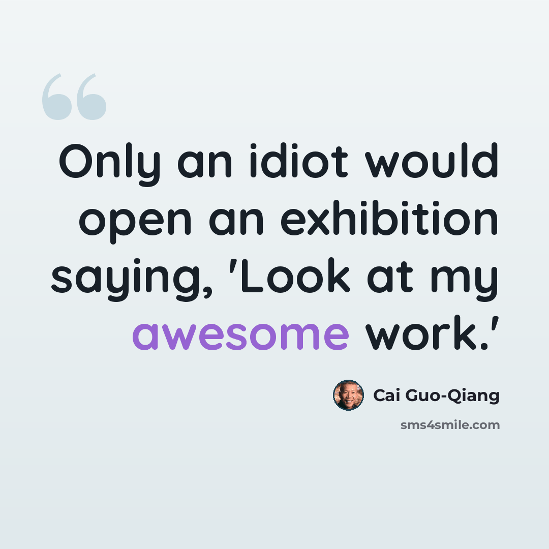 “Only an idiot would open an exhibition saying, 'Look at my awesome work.'” quote by Cai Guo-Qiang
