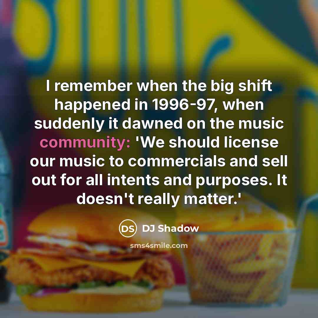 “I remember when the big shift happened in 1996-97, when suddenly it dawned on the music community: 'We should license our music to commercials and sell out for all intents and purposes. It doesn't really matter.'” quote by DJ Shadow