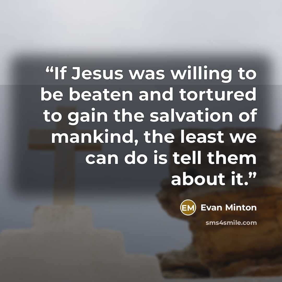 “If Jesus was willing to be beaten and tortured to gain the salvation of mankind, the least we can do is tell them about it.” quote by Evan Minton