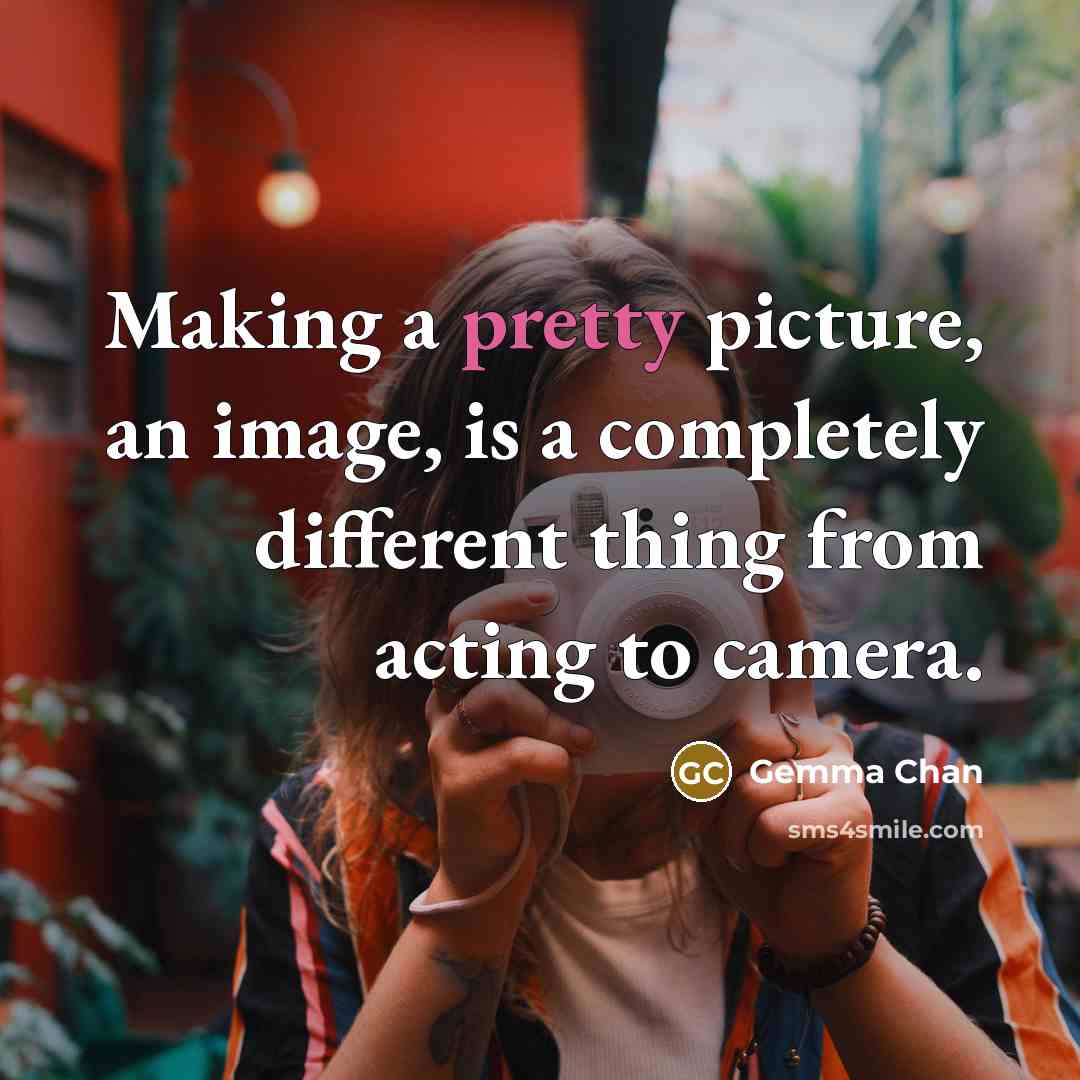 “Making a pretty picture, an image, is a completely different thing from acting to camera.” quote by Gemma Chan