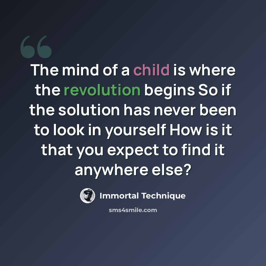 “The mind of a child is where the revolution begins So if the solution has never been to look in yourself How is it that you expect to find it anywhere else?” quote by Immortal Technique