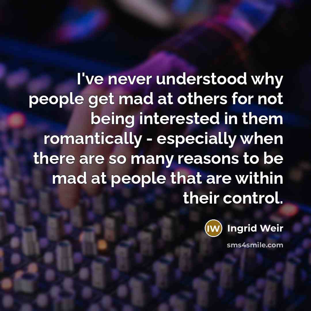 “I've never understood why people get mad at others for not being interested in them romantically - especially when there are so many reasons to be mad at people that are within their control.” quote by Ingrid Weir