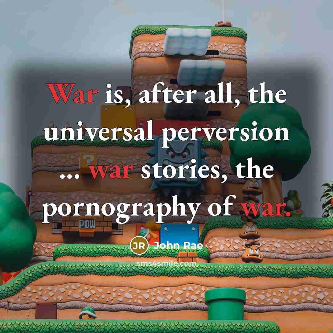 “War is, after all, the universal perversion ... war stories, the pornography of war.” quote by John Rae